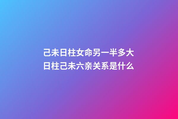 己未日柱女命另一半多大 日柱己未六亲关系是什么-第1张-观点-玄机派